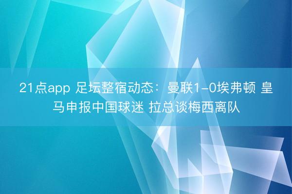 21点app 足坛整宿动态：曼联1-0埃弗顿 皇马申报中国球迷 拉总谈梅西离队