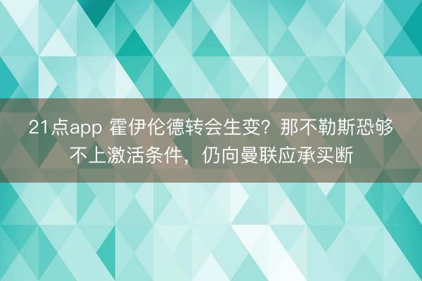 21点app 霍伊伦德转会生变？那不勒斯恐够不上激活条件，仍向曼联应承买断