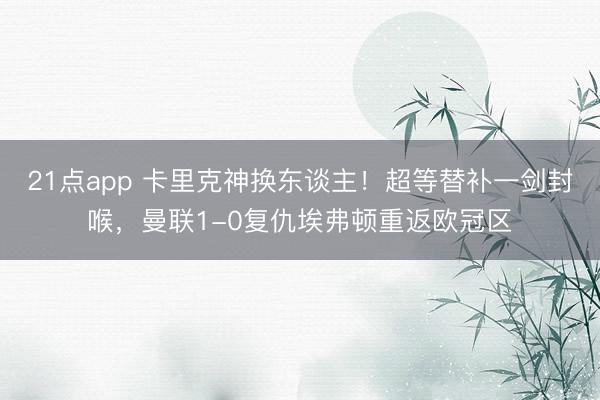 21点app 卡里克神换东谈主!超等替补一剑封喉,曼联1-0复仇埃弗顿重返欧冠区
