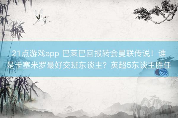 21点游戏app 巴莱巴回报转会曼联传说!谁是卡塞米罗最好交班东谈主?英超5东谈主胜任