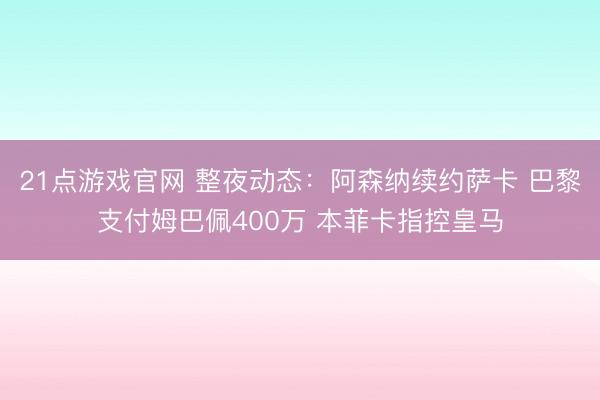 21点游戏官网 整夜动态：阿森纳续约萨卡 巴黎支付姆巴佩400万 本菲卡指控皇马
