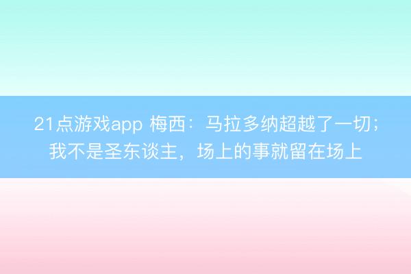 21点游戏app 梅西：马拉多纳超越了一切；我不是圣东谈主，场上的事就留在场上