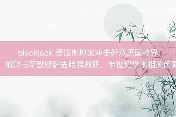 blackjack 爱泼斯坦案冲击好意思国粹界，前财长萨默斯辞去哈释教职、半世纪学术相关闭幕