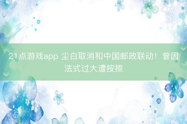 21点游戏app 尘白取消和中国邮政联动！曾因法式过大遭按捺