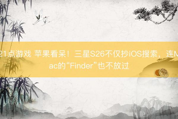 21点游戏 苹果看呆!三星S26不仅抄iOS搜索,连Mac的“Finder”也不放过