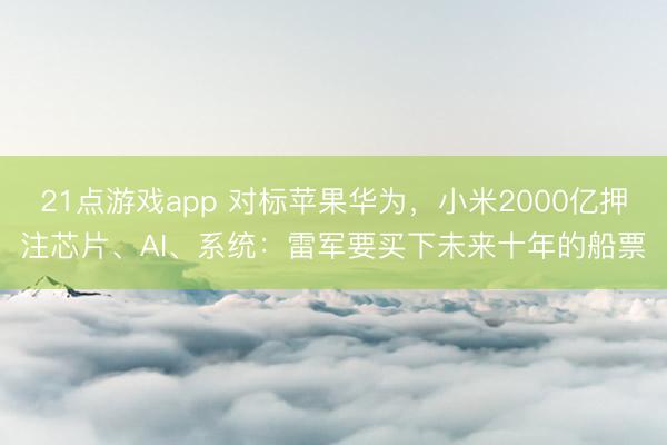 21点游戏app 对标苹果华为,小米2000亿押注芯片、AI、系统:雷军要买下未来十年的船票