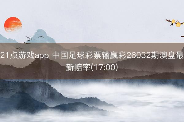 21点游戏app 中国足球彩票输赢彩26032期澳盘最新赔率(17:00)