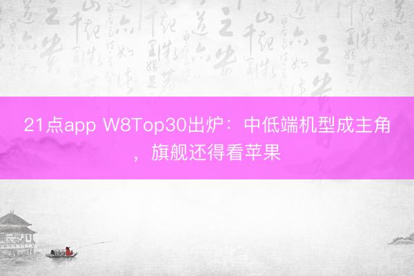 21点app W8Top30出炉：中低端机型成主角，旗舰还得看苹果