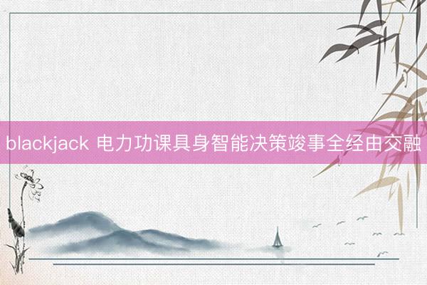 blackjack 电力功课具身智能决策竣事全经由交融