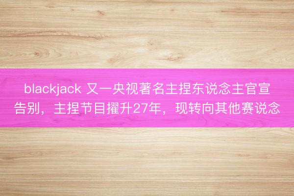 blackjack 又一央视著名主捏东说念主官宣告别，主捏节目擢升27年，现转向其他赛说念