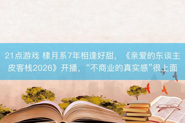 21点游戏 棣月系7年相逢好甜,《亲爱的东谈主皮客栈2026》开播,“不商业的真实感”很上面
