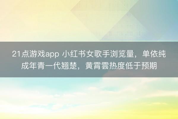 21点游戏app 小红书女歌手浏览量,单依纯成年青一代翘楚,黄霄雲热度低于预期