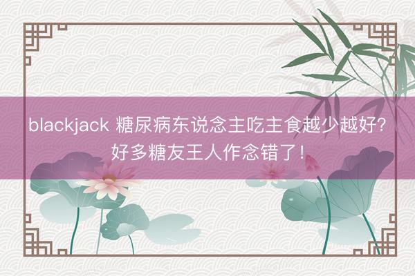 blackjack 糖尿病东说念主吃主食越少越好？好多糖友王人作念错了！