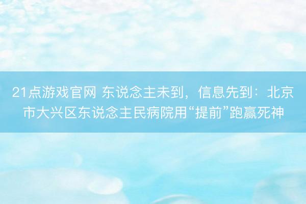 21点游戏官网 东说念主未到，信息先到：北京市大兴区东说念主民病院用“提前”跑赢死神