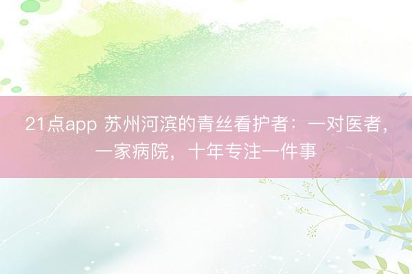 21点app 苏州河滨的青丝看护者：一对医者，一家病院，十年专注一件事