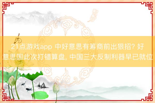 21点游戏app 中好意思有筹商前出狠招? 好意思国此次打错算盘， 中国三大反制利器早已就位