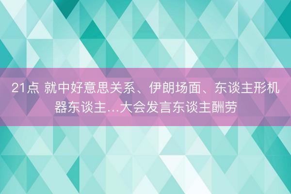 21点 就中好意思关系、伊朗场面、东谈主形机器东谈主…大会发言东谈主酬劳