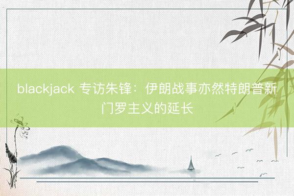 blackjack 专访朱锋：伊朗战事亦然特朗普新门罗主义的延长