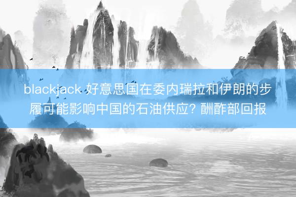 blackjack 好意思国在委内瑞拉和伊朗的步履可能影响中国的石油供应? 酬酢部回报