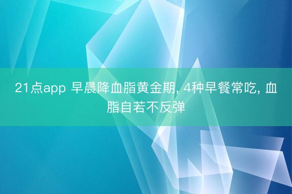 21点app 早晨降血脂黄金期， 4种早餐常吃， 血脂自若不反弹