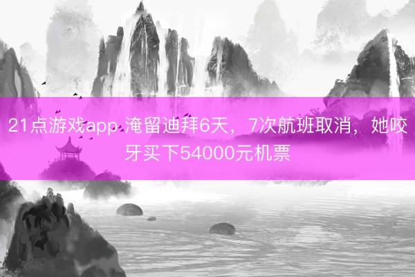 21点游戏app 淹留迪拜6天，7次航班取消，她咬牙买下54000元机票