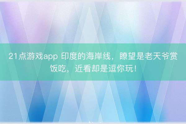 21点游戏app 印度的海岸线，瞭望是老天爷赏饭吃，近看却是逗你玩！