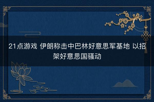 21点游戏 伊朗称击中巴林好意思军基地 以招架好意思国骚动