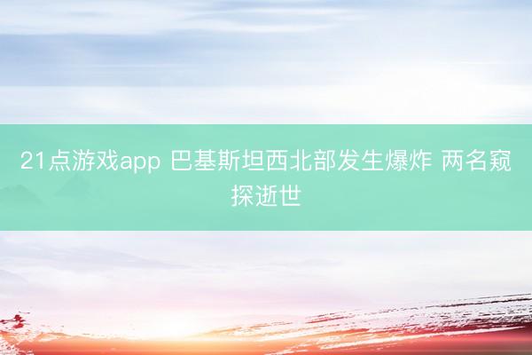 21点游戏app 巴基斯坦西北部发生爆炸 两名窥探逝世