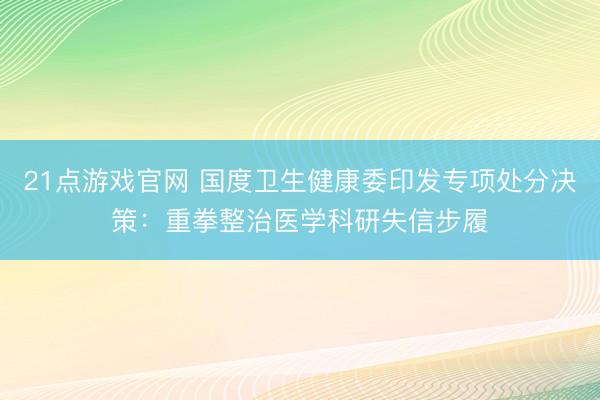 21点游戏官网 国度卫生健康委印发专项处分决策:重拳整治医学科研失信步履
