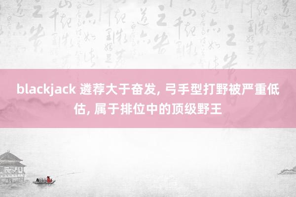 blackjack 遴荐大于奋发， 弓手型打野被严重低估， 属于排位中的顶级野王