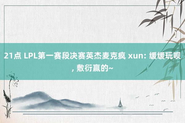 21点 LPL第一赛段决赛英杰麦克疯 xun: 缓缓玩呗, 敷衍赢的~