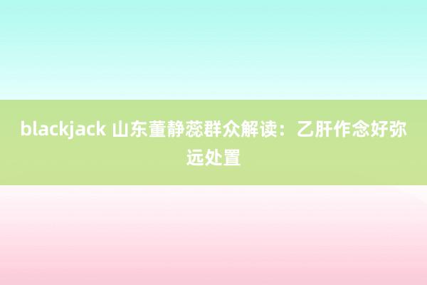 blackjack 山东董静蕊群众解读：乙肝作念好弥远处置