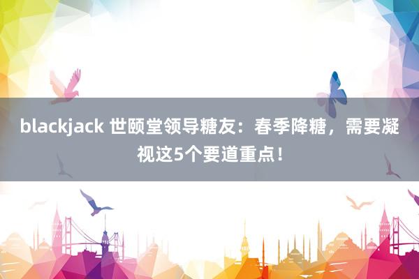 blackjack 世颐堂领导糖友:春季降糖,需要凝视这5个要道重点!