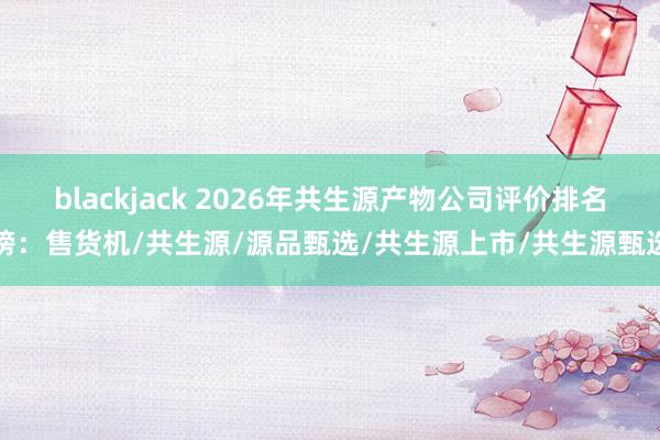 blackjack 2026年共生源产物公司评价排名榜：售货机/共生源/源品甄选/共生源上市/共生源甄选
