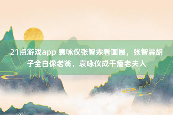 21点游戏app 袁咏仪张智霖看画展，张智霖胡子全白像老翁，袁咏仪成干瘪老夫人