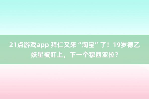 21点游戏app 拜仁又来“淘宝”了!19岁德乙妖星被盯上,下一个穆西亚拉?
