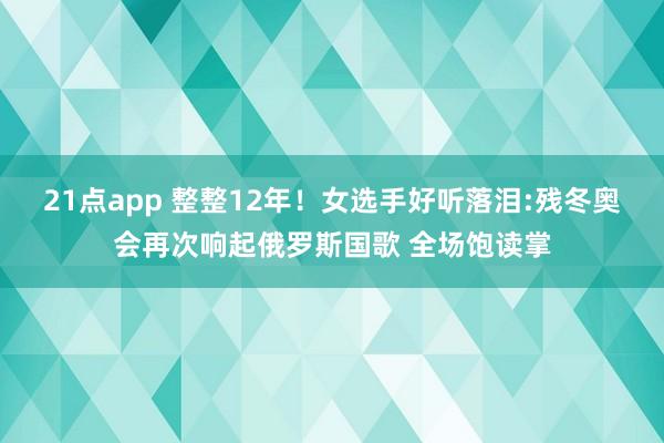 21点app 整整12年！女选手好听落泪:残冬奥会再次响起俄罗斯国歌 全场饱读掌