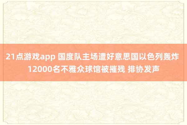21点游戏app 国度队主场遭好意思国以色列轰炸 12000名不雅众球馆被摧残 排协发声