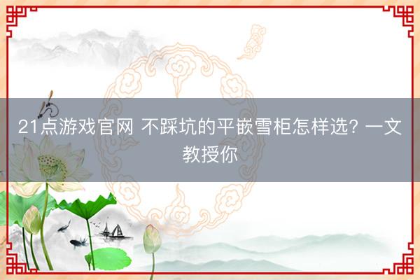 21点游戏官网 不踩坑的平嵌雪柜怎样选? 一文教授你