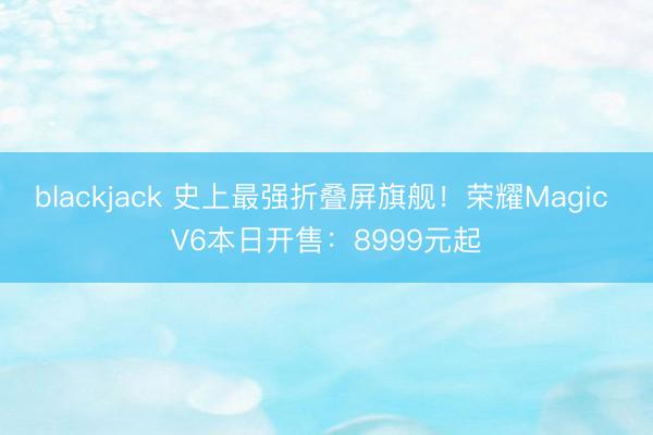 blackjack 史上最强折叠屏旗舰！荣耀Magic V6本日开售：8999元起