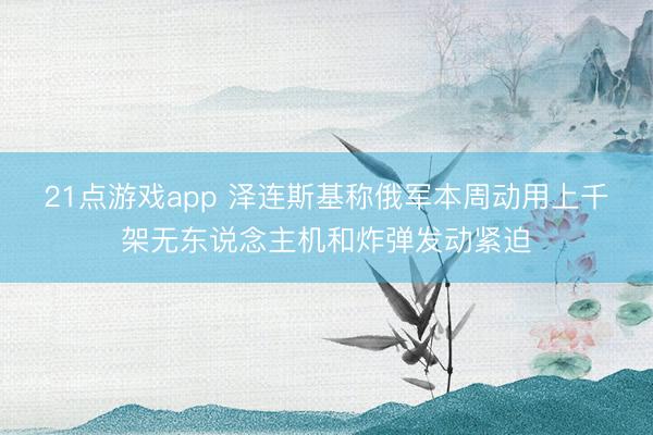 21点游戏app 泽连斯基称俄军本周动用上千架无东说念主机和炸弹发动紧迫