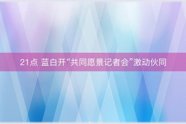 21点 蓝白开“共同愿景记者会”激动伙同