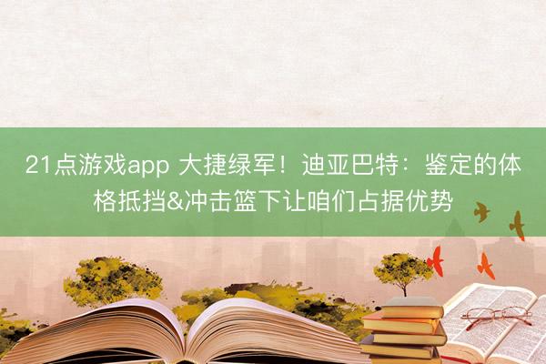 21点游戏app 大捷绿军!迪亚巴特:鉴定的体格抵挡&冲击篮下让咱们占据优势