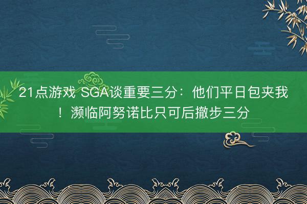 21点游戏 SGA谈重要三分：他们平日包夹我！濒临阿努诺比只可后撤步三分