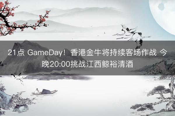 21点 GameDay!香港金牛将持续客场作战 今晚20:00挑战江西鲸裕清酒