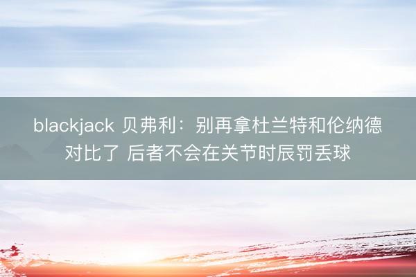 blackjack 贝弗利：别再拿杜兰特和伦纳德对比了 后者不会在关节时辰罚丢球