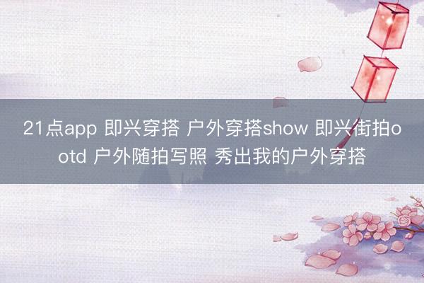 21点app 即兴穿搭 户外穿搭show 即兴街拍ootd 户外随拍写照 秀出我的户外穿搭