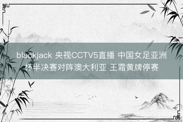 blackjack 央视CCTV5直播 中国女足亚洲杯半决赛对阵澳大利亚 王霜黄牌停赛