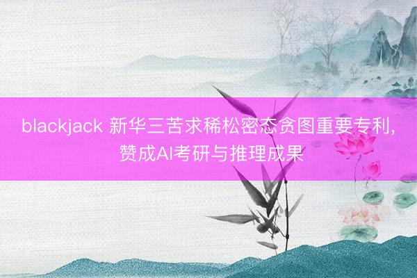 blackjack 新华三苦求稀松密态贪图重要专利, 赞成AI考研与推理成果