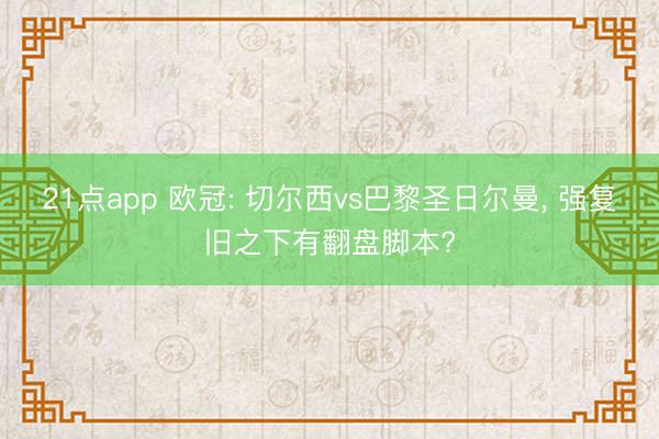 21点app 欧冠: 切尔西vs巴黎圣日尔曼, 强复旧之下有翻盘脚本?